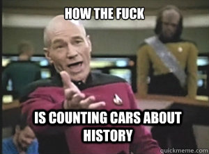 how the fuck is counting cars about history  Annoyed Picard