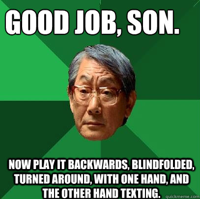 Good job, son. Now play it backwards, blindfolded, turned around, with one hand, and the other hand texting.  High Expectations Asian Father