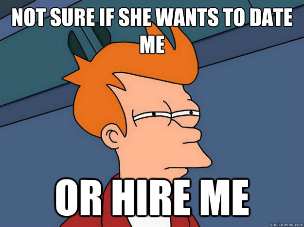 not sure if she wants to date me or hire me - not sure if she wants to date me or hire me  Skeptical fry