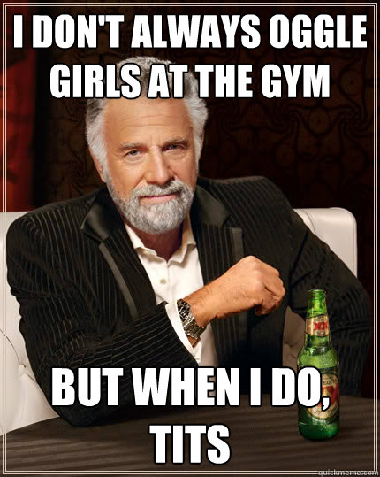 I don't always oggle girls at the gym but when i do, tits  Dos Equis man