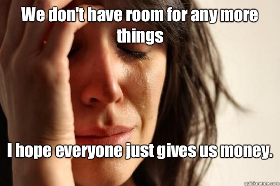 We don't have room for any more things I hope everyone just gives us money.  - We don't have room for any more things I hope everyone just gives us money.   First World Problems