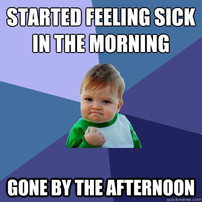 Started feeling sick in the morning Gone by the afternoon - Started feeling sick in the morning Gone by the afternoon  Success Kid