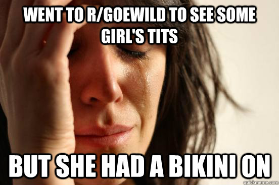 went to r/goewild to see some girl's tits but she had a bikini on - went to r/goewild to see some girl's tits but she had a bikini on  First World Problems