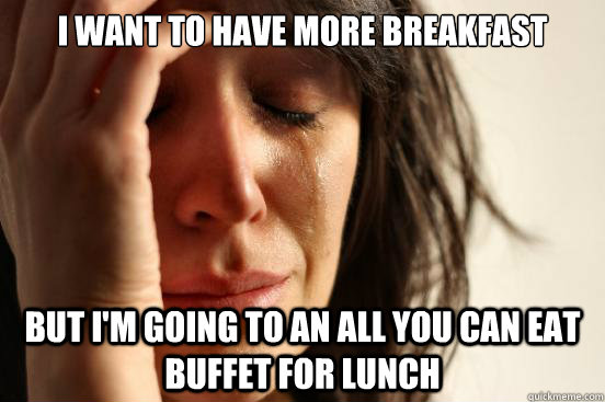 I want to have more breakfast But I'm going to an all you can eat buffet for lunch  First World Problems