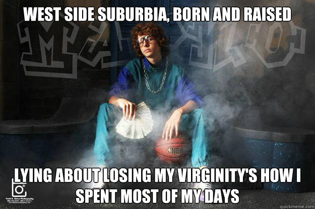 West side suburbia, born and raised lying about losing my virginity's how i spent most of my days - West side suburbia, born and raised lying about losing my virginity's how i spent most of my days  West side suburban story