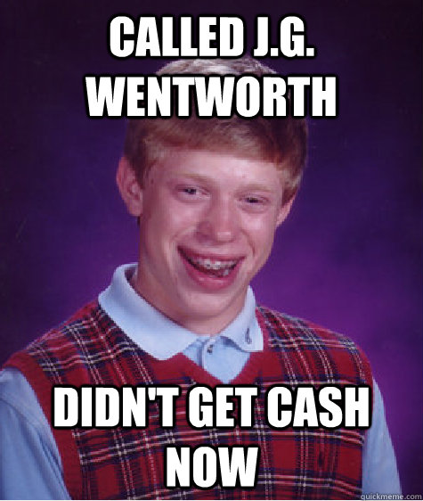 Called J.G. Wentworth DIdn't get cash now - Called J.G. Wentworth DIdn't get cash now  Bad Luck Brian