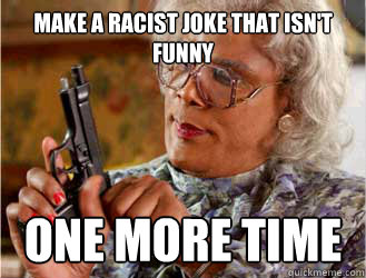 Make a racist joke that isn't funny one more time  