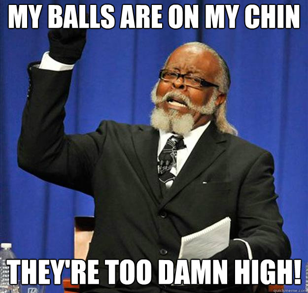 My balls are on my chin They're too damn high! - My balls are on my chin They're too damn high!  Jimmy McMillan