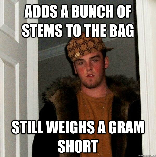 ADDS A BUNCH OF STEMS TO THE BAG STILL WEIGHS A GRAM SHORT - ADDS A BUNCH OF STEMS TO THE BAG STILL WEIGHS A GRAM SHORT  Scumbag Steve
