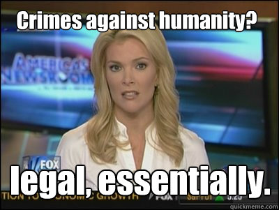 Crimes against humanity? legal, essentially.   Megyn Kelly