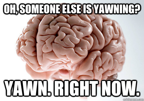 Oh, someone else is yawning? yawn. right now. - Oh, someone else is yawning? yawn. right now.  Scumbag Brain