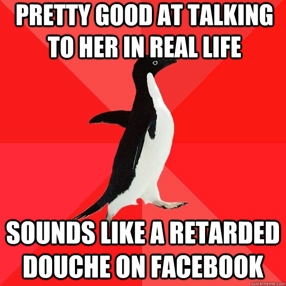 pretty good at talking to her in real life sounds like a retarded douche on facebook - pretty good at talking to her in real life sounds like a retarded douche on facebook  Socially Awesome Penguin