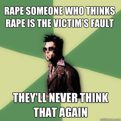 Rape someone who thinks rape is the victim's fault they'll never think that again  Helpful Tyler Durden