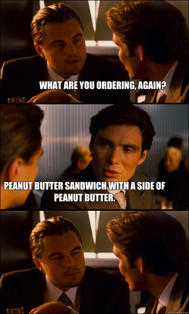 What are you ordering, again? Peanut butter sandwich with a side of peanut butter. - What are you ordering, again? Peanut butter sandwich with a side of peanut butter.  Inception