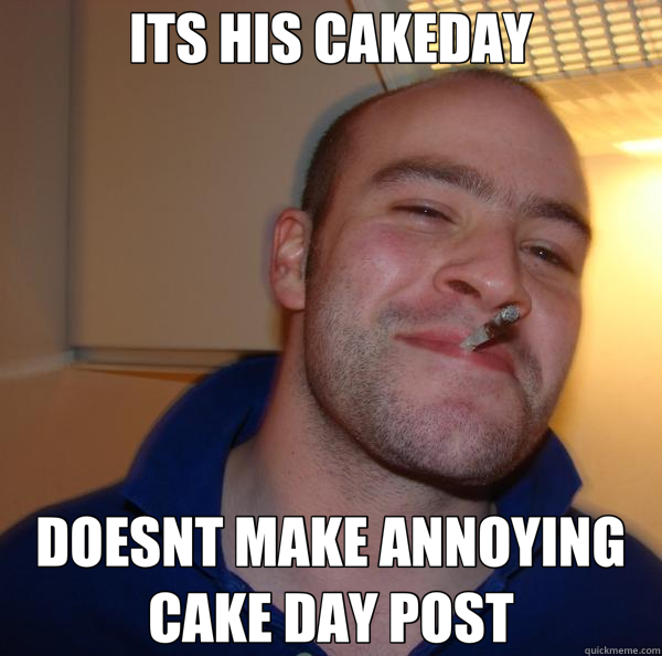 ITS HIS CAKEDAY DOESNT MAKE ANNOYING CAKE DAY POST  Good Guy Greg 