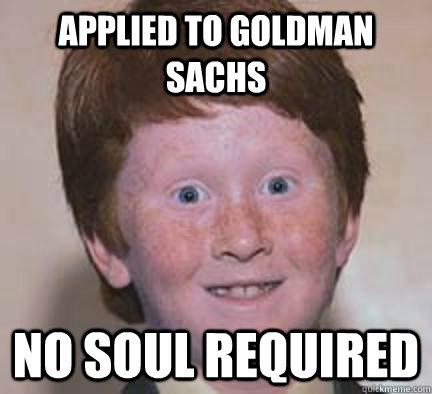 Applied to goldman sachs no soul required  Over Confident Ginger