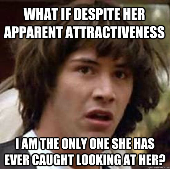 What if despite her apparent attractiveness I am the only one she has ever caught looking at her? - What if despite her apparent attractiveness I am the only one she has ever caught looking at her?  conspiracy keanu