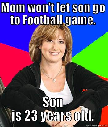 MOM WON'T LET SON GO TO FOOTBALL GAME. SON IS 23 YEARS OLD. Sheltering Suburban Mom