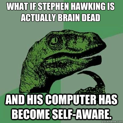 What if Stephen Hawking is actually brain dead And his computer has become self-aware.  Philosoraptor