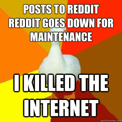 Posts to reddit
Reddit goes down for maintenance  I KILLED THE INTERNET  Tech Impaired Duck