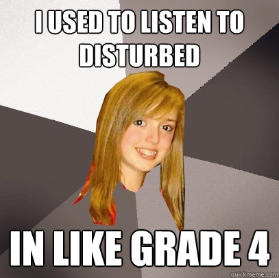 i used to listen to disturbed in like grade 4  Musically Oblivious 8th Grader