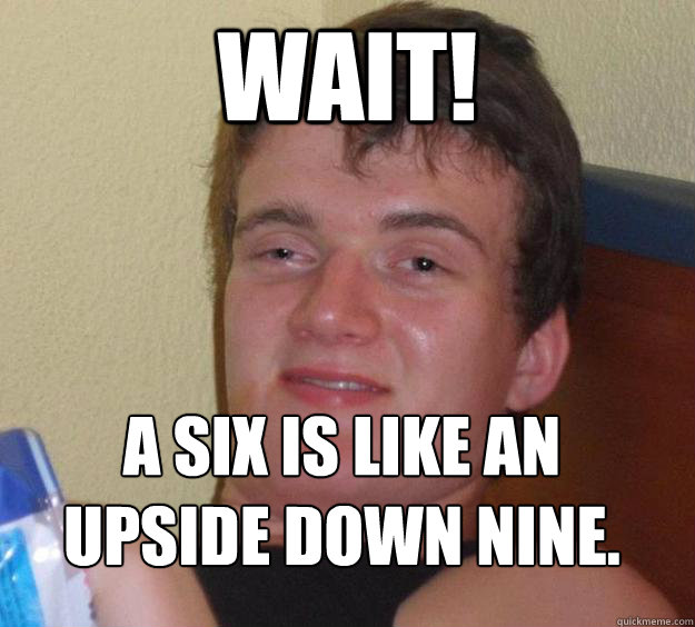 wait! a six is like an upside down nine. 
 - wait! a six is like an upside down nine. 
  10 Guy