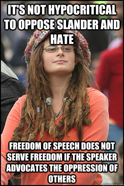 It's not hypocritical to oppose slander and hate  freedom of speech does not serve freedom if the speaker advocates the oppression of others  College Liberal