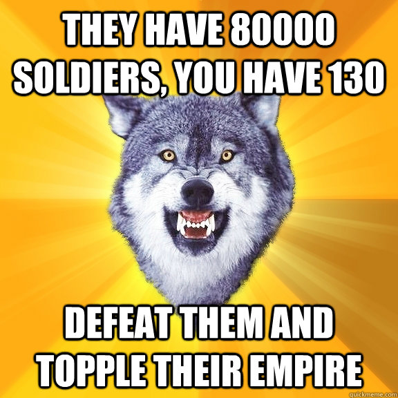 They have 80000 soldiers, you have 130 Defeat them and topple their empire - They have 80000 soldiers, you have 130 Defeat them and topple their empire  Courage Wolf