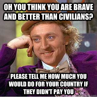 Oh you think you are brave and better than civilians? please tell me how much you would do for your country if they didn't pay you  Condescending Wonka