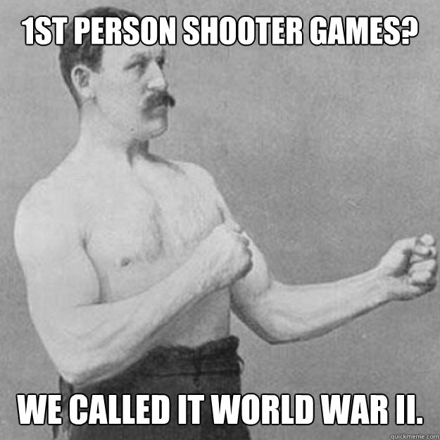 1ST pERSON sHOOTER GAMES? wE CALLED It wORLD wAr II.  overly manly man