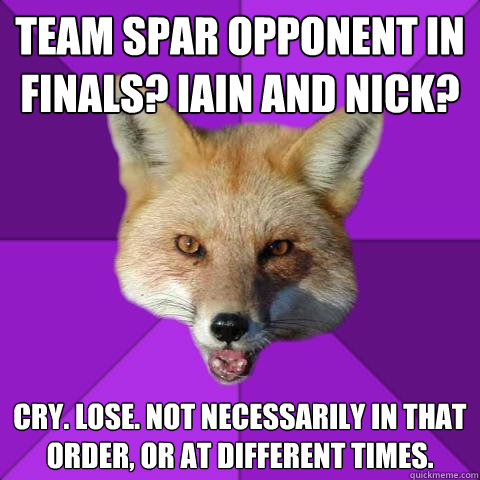 Team spar opponent in finals? Iain and Nick? Cry. Lose. Not necessarily in that order, or at different times.  Forensics Fox