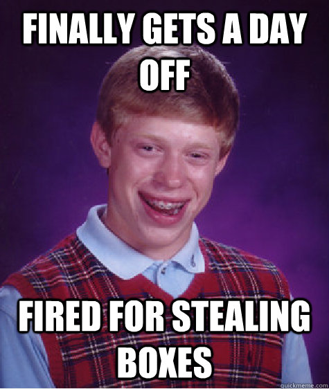 finally gets a day off Fired For Stealing Boxes - finally gets a day off Fired For Stealing Boxes  Bad Luck Brian