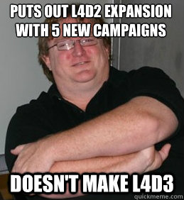 PUTS OUT L4D2 EXPANSION WITH 5 NEW CAMPAIGNS DOESN'T MAKE L4D3  Scumbag Gabe Newell