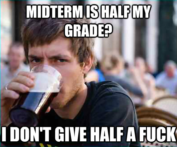 Midterm is half my grade? I don't give half a fuck  Lazy College Senior