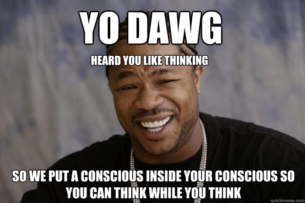 Yo Dawg heard you like thinking so we put a conscious inside your conscious so you can think while you think - Yo Dawg heard you like thinking so we put a conscious inside your conscious so you can think while you think  Xzibit meme