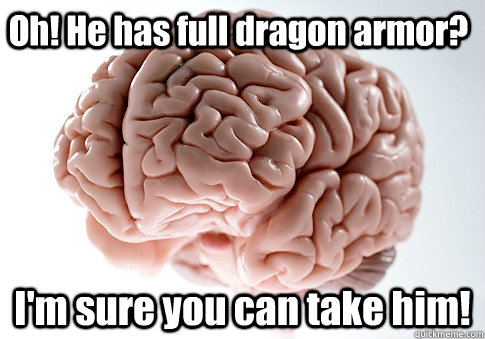 Oh! He has full dragon armor? I'm sure you can take him!  Scumbag Brain