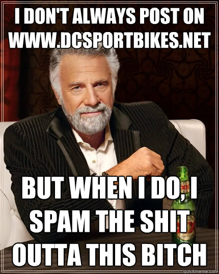 I don't always post on www.dcsportbikes.net But when I do, I spam the shit outta this bitch - I don't always post on www.dcsportbikes.net But when I do, I spam the shit outta this bitch  The Most Interesting Man In The World