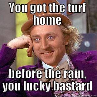 YOU GOT THE TURF HOME BEFORE THE RAIN, YOU LUCKY BASTARD Condescending Wonka