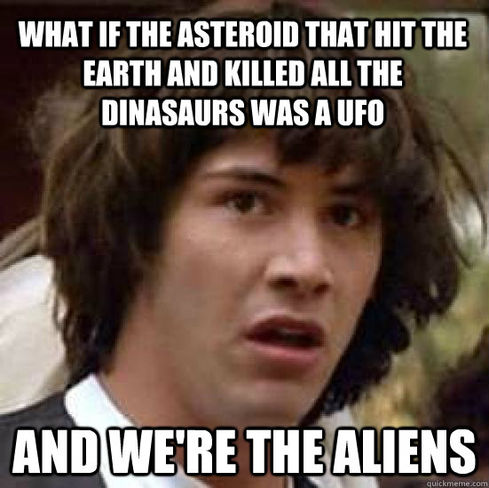 What if the asteroid that hit the earth and killed all the dinasaurs was a UFO and we're the aliens  conspiracy keanu