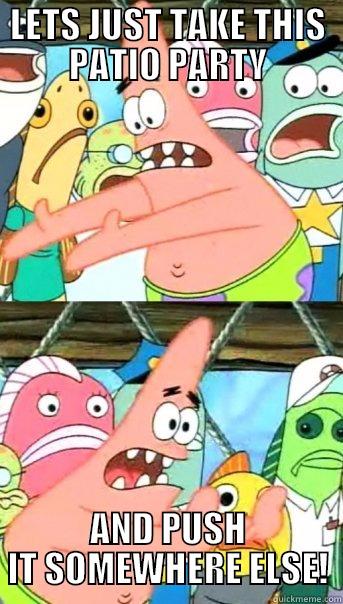 ugh brooo - LETS JUST TAKE THIS PATIO PARTY AND PUSH IT SOMEWHERE ELSE! Push it somewhere else Patrick