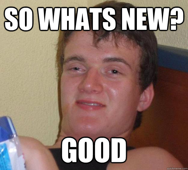 so whats new? good - so whats new? good  10 Guy