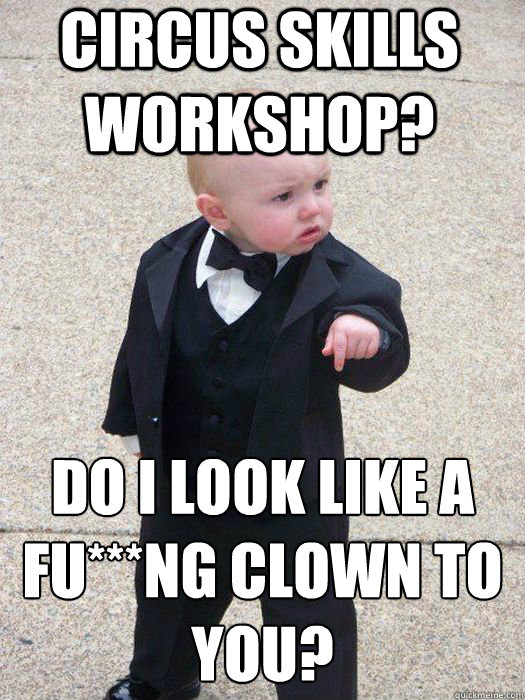 Circus Skills workshop? Do I look like a fu***ng clown to you?   Baby Godfather