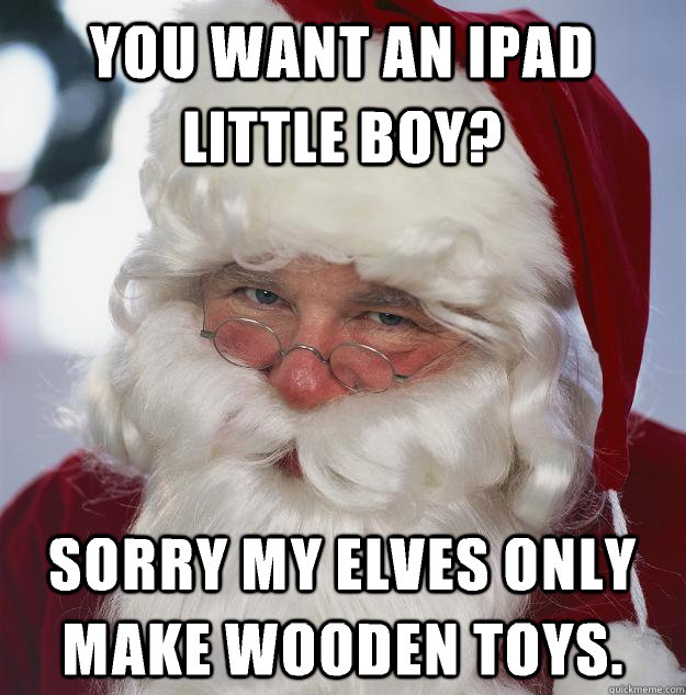 You want an ipad little boy? sorry my elves only make wooden toys.  Scumbag Santa