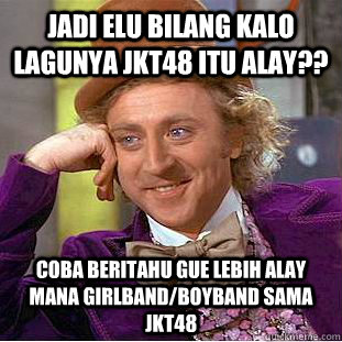 Jadi elu bilang kalo lagunya JKT48 itu Alay?? Coba beritahu gue lebih Alay mana Girlband/Boyband sama JKT48  Condescending Wonka