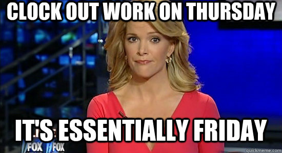 Clock out work on Thursday it's essentially friday  essentially megyn kelly