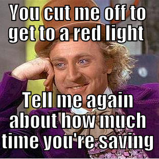 YOU CUT ME OFF TO GET TO A RED LIGHT  TELL ME AGAIN ABOUT HOW MUCH TIME YOU'RE SAVING Creepy Wonka