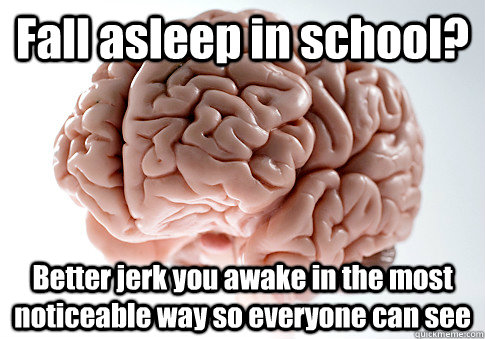 Fall asleep in school? Better jerk you awake in the most noticeable way so everyone can see   - Fall asleep in school? Better jerk you awake in the most noticeable way so everyone can see    Scumbag Brain