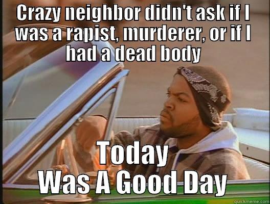 CRAZY NEIGHBOR DIDN'T ASK IF I WAS A RAPIST, MURDERER, OR IF I HAD A DEAD BODY TODAY WAS A GOOD DAY today was a good day