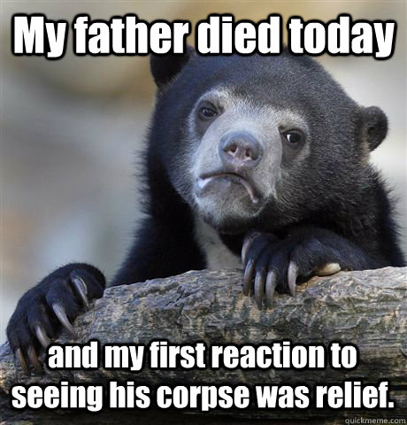 My father died today  and my first reaction to seeing his corpse was relief.  - My father died today  and my first reaction to seeing his corpse was relief.   Confession Bear