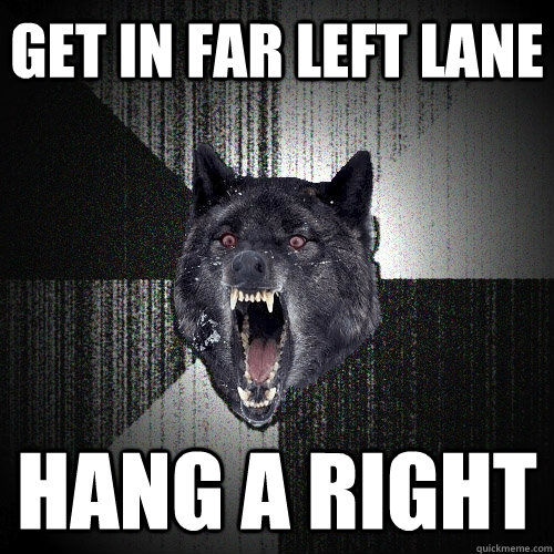 Get in far left lane hang a right - Get in far left lane hang a right  Insanity Wolf